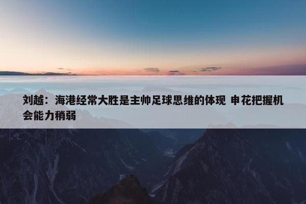 刘越：海港经常大胜是主帅足球思维的体现 申花把握机会能力稍弱