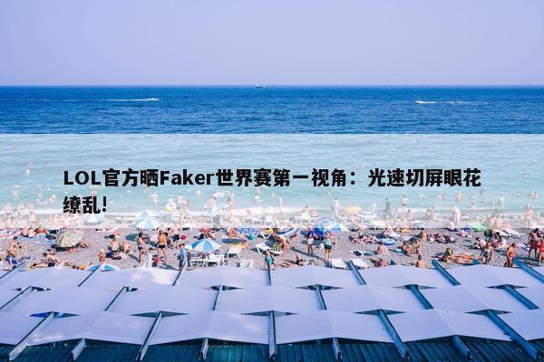 LOL官方晒Faker世界赛第一视角：光速切屏眼花缭乱!