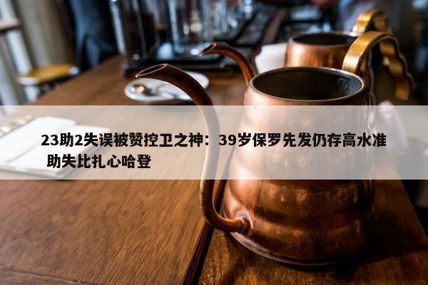 23助2失误被赞控卫之神：39岁保罗先发仍存高水准 助失比扎心哈登