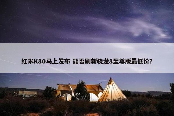 红米K80马上发布 能否刷新骁龙8至尊版最低价？