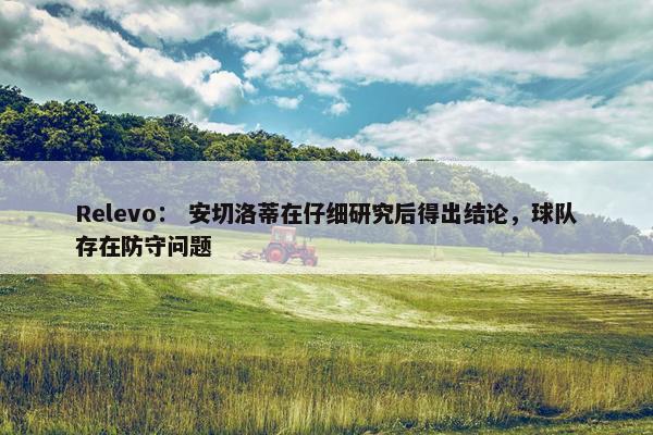 Relevo： 安切洛蒂在仔细研究后得出结论，球队存在防守问题