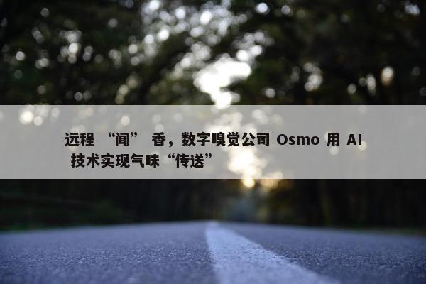 远程 “闻” 香，数字嗅觉公司 Osmo 用 AI 技术实现气味“传送”