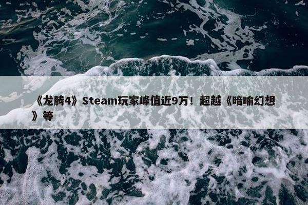 《龙腾4》Steam玩家峰值近9万！超越《暗喻幻想》等