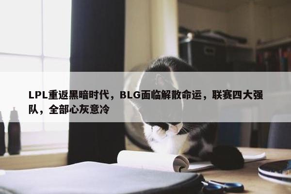 LPL重返黑暗时代，BLG面临解散命运，联赛四大强队，全部心灰意冷