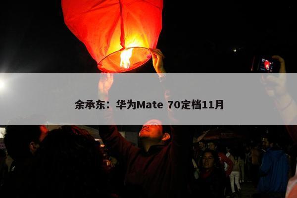 余承东：华为Mate 70定档11月