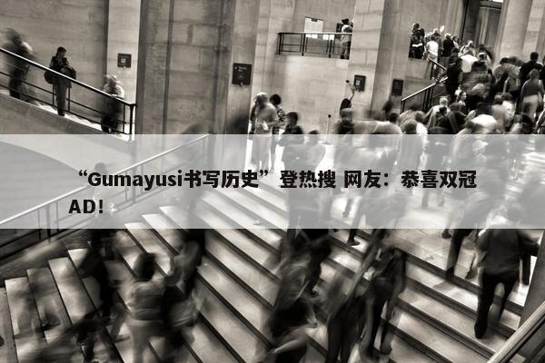 “Gumayusi书写历史”登热搜 网友：恭喜双冠AD！