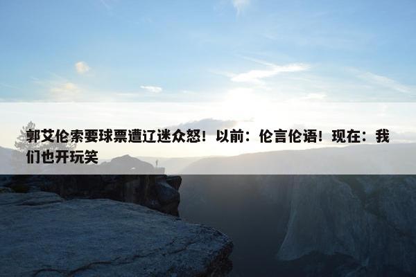 郭艾伦索要球票遭辽迷众怒！以前：伦言伦语！现在：我们也开玩笑