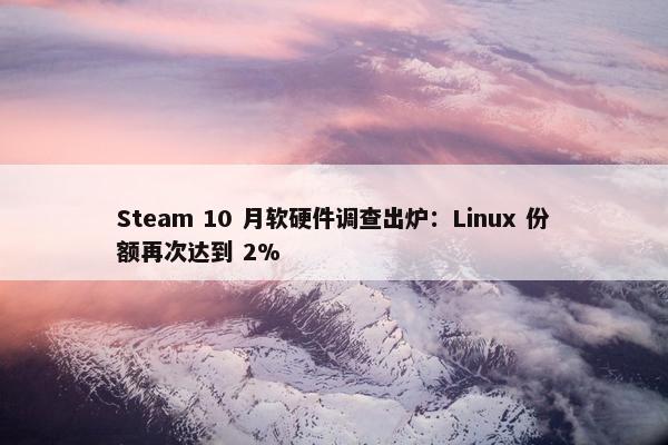 Steam 10 月软硬件调查出炉：Linux 份额再次达到 2%