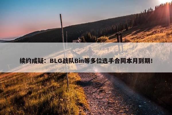 续约成疑：BLG战队Bin等多位选手合同本月到期！