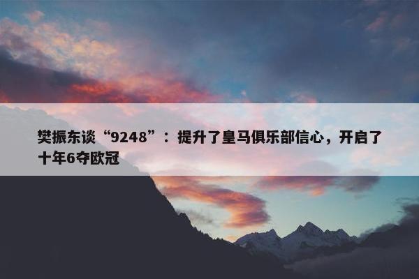 樊振东谈“9248”：提升了皇马俱乐部信心，开启了十年6夺欧冠