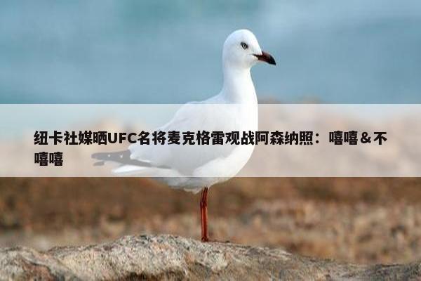 纽卡社媒晒UFC名将麦克格雷观战阿森纳照：嘻嘻＆不嘻嘻