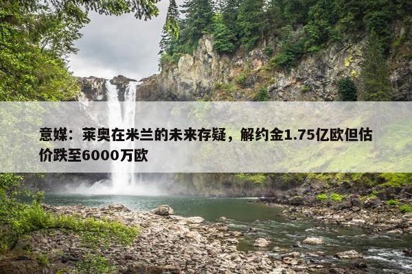 意媒：莱奥在米兰的未来存疑，解约金1.75亿欧但估价跌至6000万欧