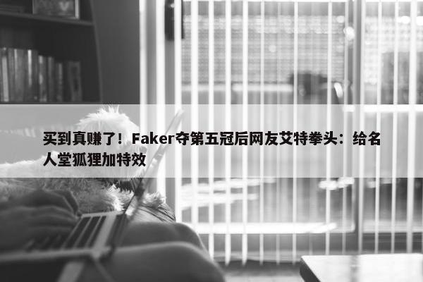 买到真赚了！Faker夺第五冠后网友艾特拳头：给名人堂狐狸加特效