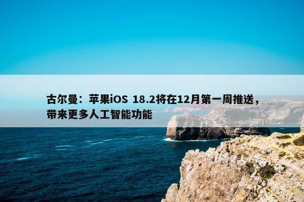 古尔曼：苹果iOS 18.2将在12月第一周推送，带来更多人工智能功能