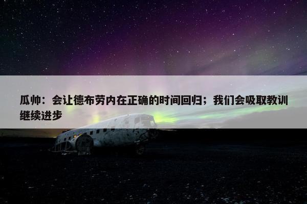 瓜帅：会让德布劳内在正确的时间回归；我们会吸取教训继续进步