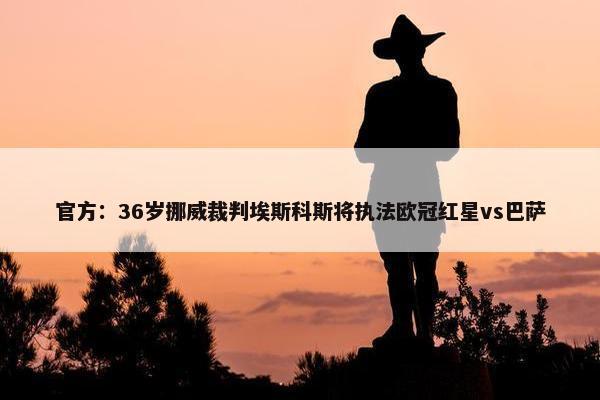 官方：36岁挪威裁判埃斯科斯将执法欧冠红星vs巴萨