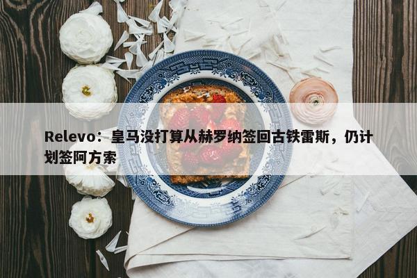 Relevo：皇马没打算从赫罗纳签回古铁雷斯，仍计划签阿方索