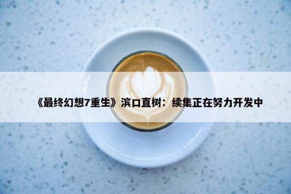 《最终幻想7重生》滨口直树：续集正在努力开发中