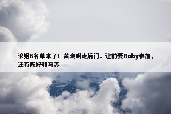 浪姐6名单来了！黄晓明走后门，让前妻Baby参加，还有陈好和马苏