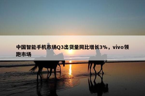 中国智能手机市场Q3出货量同比增长3%，vivo领跑市场