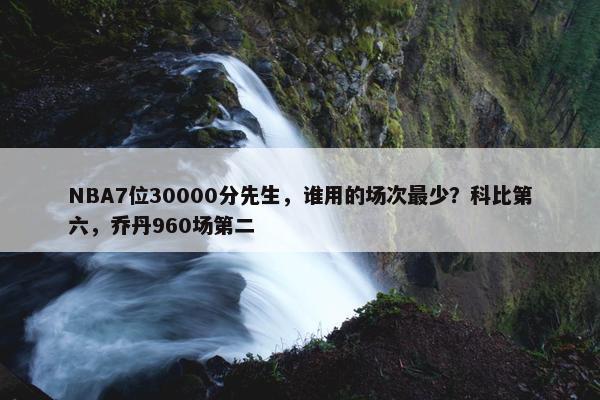 NBA7位30000分先生，谁用的场次最少？科比第六，乔丹960场第二