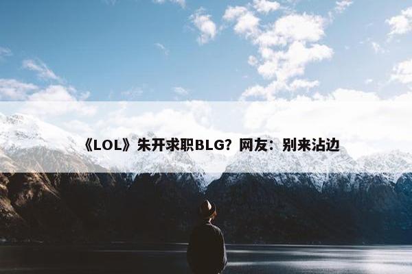 《LOL》朱开求职BLG？网友：别来沾边