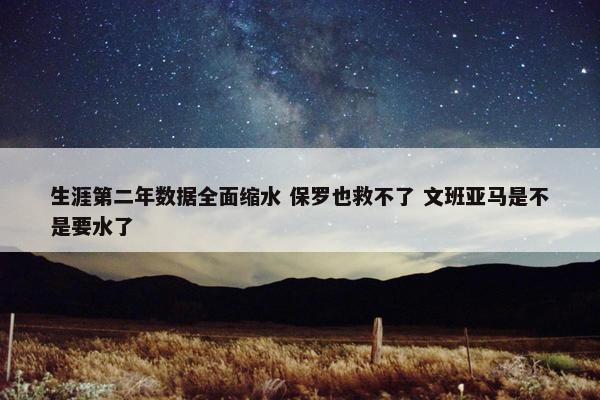 生涯第二年数据全面缩水 保罗也救不了 文班亚马是不是要水了