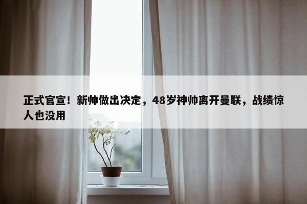 正式官宣！新帅做出决定，48岁神帅离开曼联，战绩惊人也没用