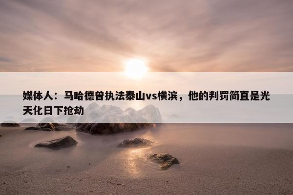 媒体人：马哈德曾执法泰山vs横滨，他的判罚简直是光天化日下抢劫