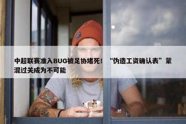 中超联赛准入BUG被足协堵死！“伪造工资确认表”蒙混过关成为不可能