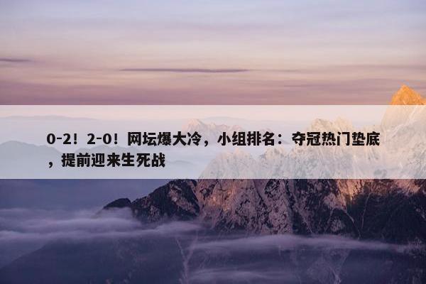 0-2！2-0！网坛爆大冷，小组排名：夺冠热门垫底，提前迎来生死战