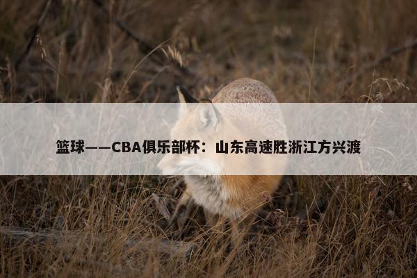 篮球——CBA俱乐部杯：山东高速胜浙江方兴渡