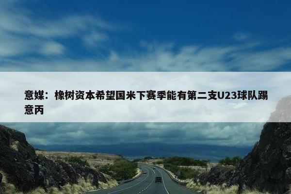 意媒：橡树资本希望国米下赛季能有第二支U23球队踢意丙