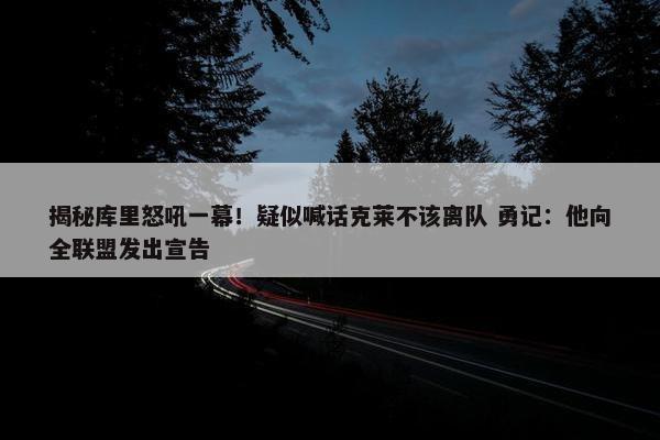 揭秘库里怒吼一幕！疑似喊话克莱不该离队 勇记：他向全联盟发出宣告