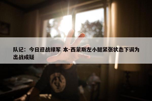 队记：今日迎战绿军 本-西蒙斯左小腿紧张状态下调为出战成疑