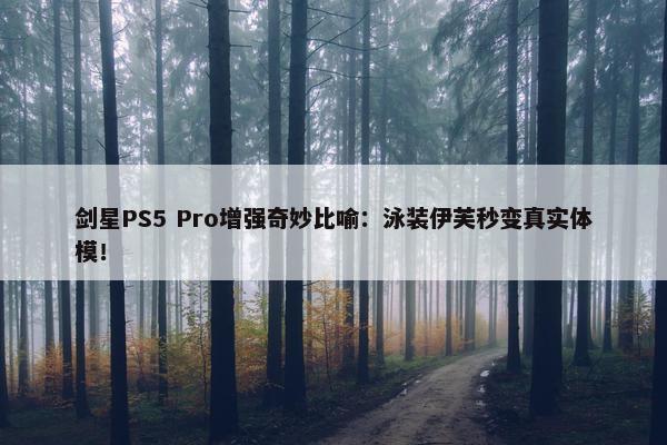 剑星PS5 Pro增强奇妙比喻：泳装伊芙秒变真实体模！