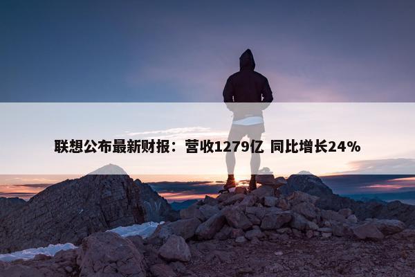 联想公布最新财报：营收1279亿 同比增长24%