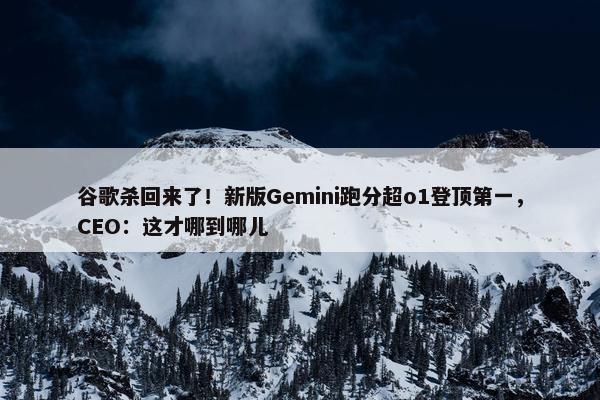 谷歌杀回来了！新版Gemini跑分超o1登顶第一，CEO：这才哪到哪儿