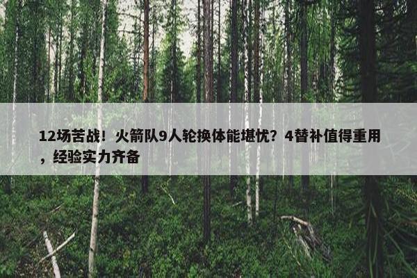 12场苦战！火箭队9人轮换体能堪忧？4替补值得重用，经验实力齐备