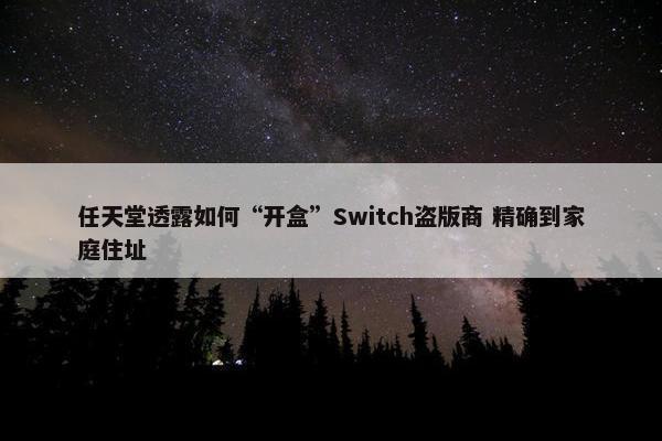 任天堂透露如何“开盒”Switch盗版商 精确到家庭住址