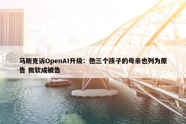 马斯克诉OpenAI升级：他三个孩子的母亲也列为原告 微软成被告