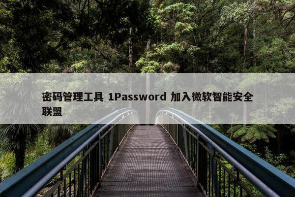 密码管理工具 1Password 加入微软智能安全联盟