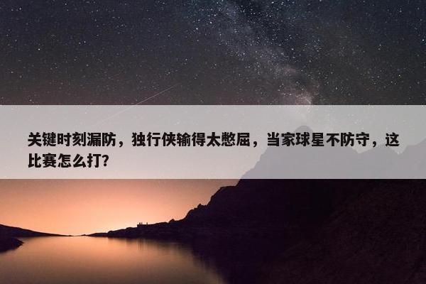 关键时刻漏防，独行侠输得太憋屈，当家球星不防守，这比赛怎么打？