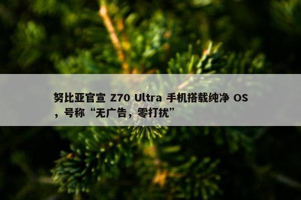 努比亚官宣 Z70 Ultra 手机搭载纯净 OS，号称“无广告，零打扰”