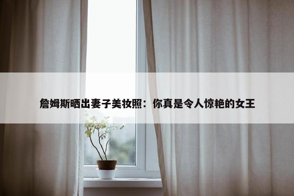 詹姆斯晒出妻子美妆照：你真是令人惊艳的女王