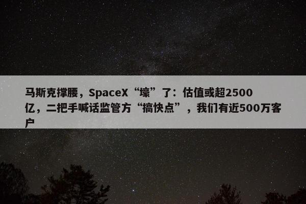 马斯克撑腰，SpaceX“壕”了：估值或超2500亿，二把手喊话监管方“搞快点”，我们有近500万客户