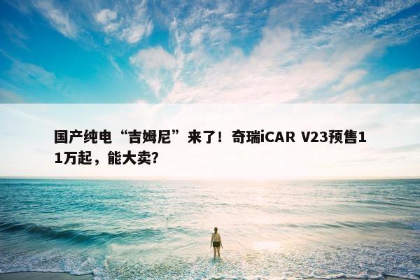 国产纯电“吉姆尼”来了！奇瑞iCAR V23预售11万起，能大卖？