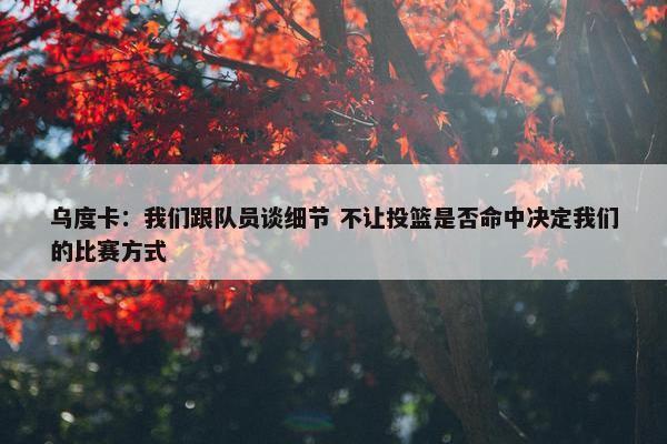 乌度卡：我们跟队员谈细节 不让投篮是否命中决定我们的比赛方式