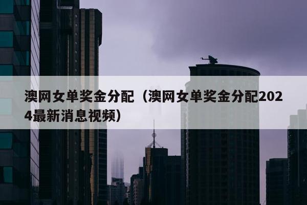 澳网女单奖金分配（澳网女单奖金分配2024最新消息视频）