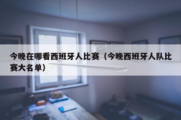 今晚在哪看西班牙人比赛（今晚西班牙人队比赛大名单）